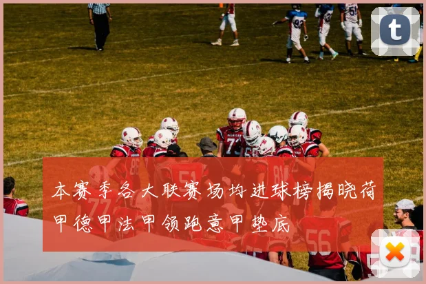 本赛季各大联赛场均进球榜揭晓荷甲德甲法甲领跑意甲垫底