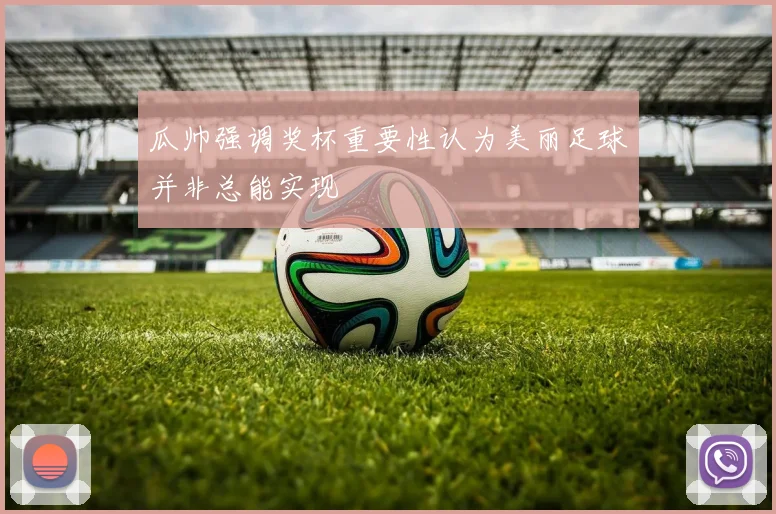 瓜帅强调奖杯重要性认为美丽足球并非总能实现