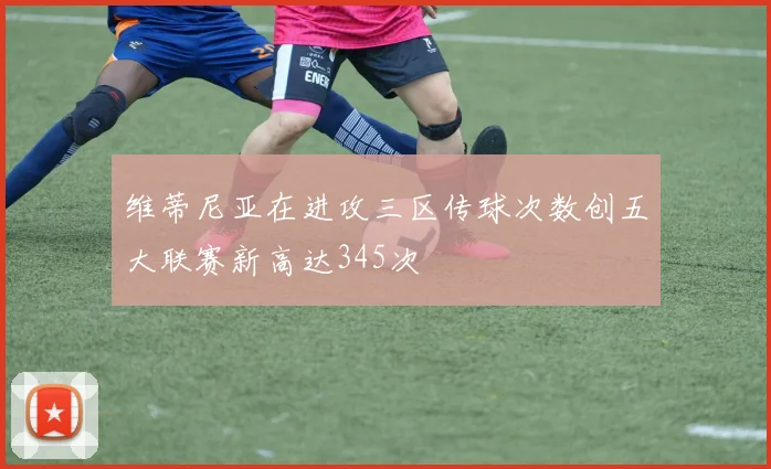 维蒂尼亚在进攻三区传球次数创五大联赛新高达345次