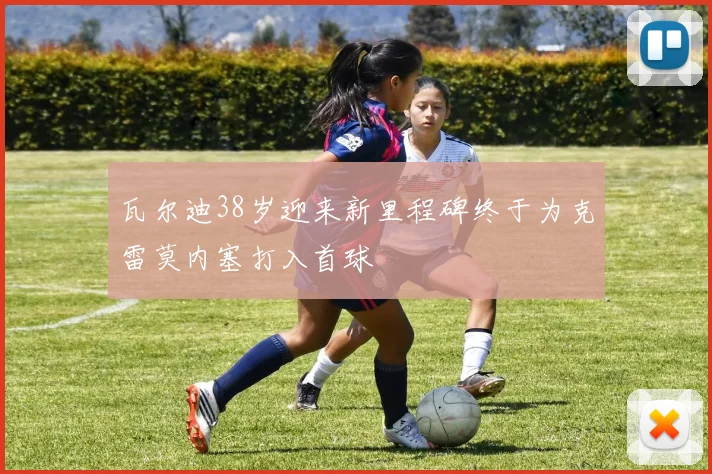 瓦尔迪38岁迎来新里程碑终于为克雷莫内塞打入首球
