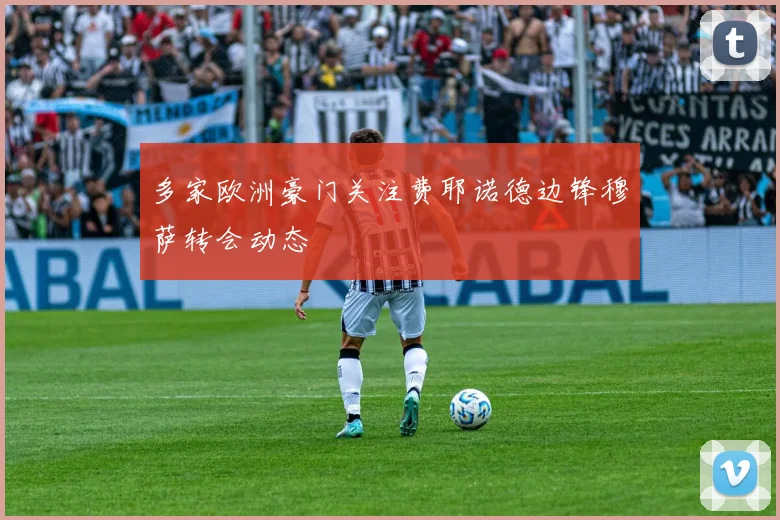 多家欧洲豪门关注费耶诺德边锋穆萨转会动态