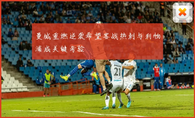 曼城重燃逆袭希望客战热刺与利物浦成关键考验