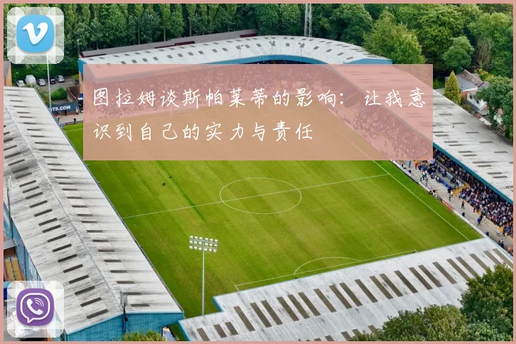 图拉姆谈斯帕莱蒂的影响：让我意识到自己的实力与责任