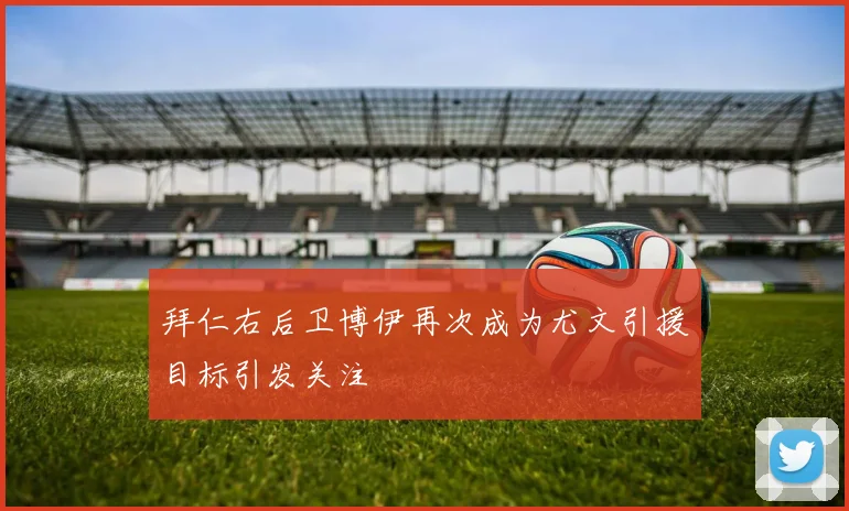 拜仁右后卫博伊再次成为尤文引援目标引发关注