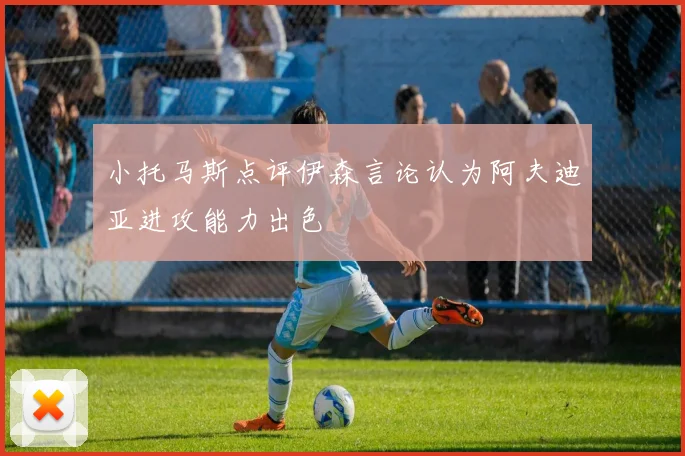小托马斯点评伊森言论认为阿夫迪亚进攻能力出色