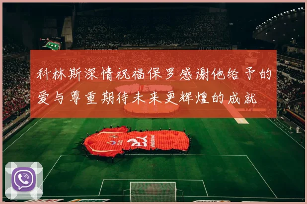科林斯深情祝福保罗感谢他给予的爱与尊重期待未来更辉煌的成就