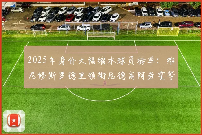 2025年身价大幅缩水球员榜单：维尼修斯罗德里领衔厄德高阿劳霍等人上榜