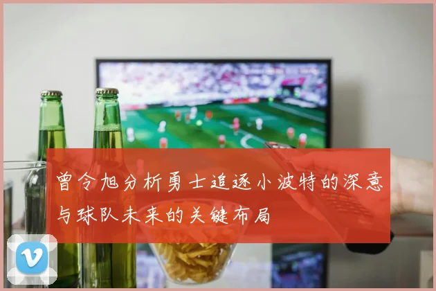 曾令旭分析勇士追逐小波特的深意与球队未来的关键布局
