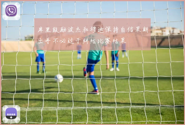 库里鼓励波杰和穆迪保持自信果断出手不必过于纠结比赛结果