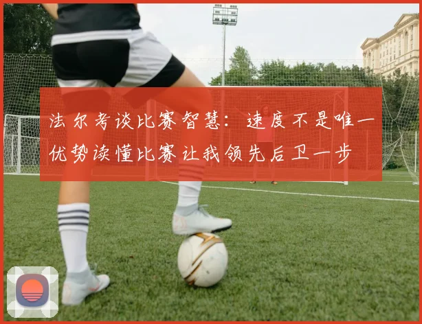法尔考谈比赛智慧：速度不是唯一优势读懂比赛让我领先后卫一步