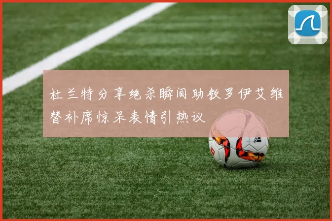 杜兰特分享绝杀瞬间助教罗伊艾维替补席惊呆表情引热议