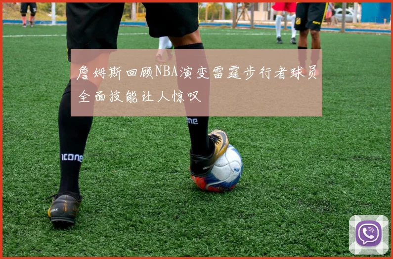 詹姆斯回顾NBA演变雷霆步行者球员全面技能让人惊叹