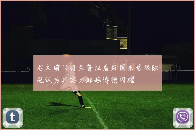 尤文前门将兰普拉看好国米晋级欧冠认为其实力超越博德闪耀