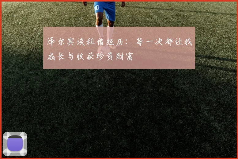 泽尔宾谈租借经历：每一次都让我成长与收获珍贵财富