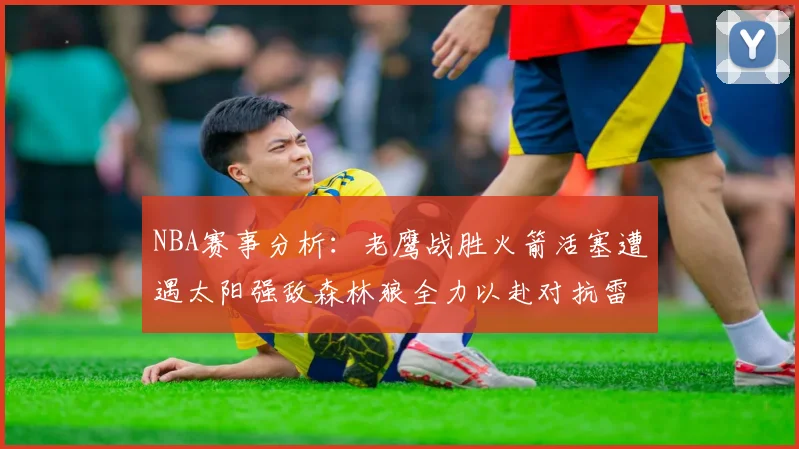 NBA赛事分析：老鹰战胜火箭活塞遭遇太阳强敌森林狼全力以赴对抗雷霆