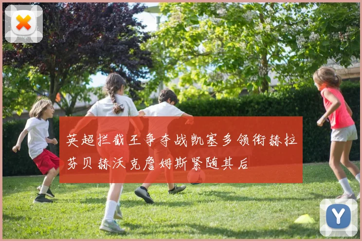 英超拦截王争夺战凯塞多领衔赫拉芬贝赫沃克詹姆斯紧随其后