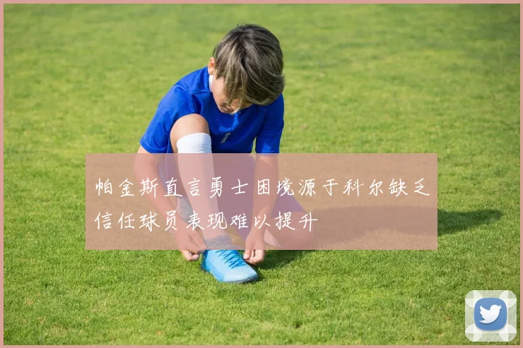 帕金斯直言勇士困境源于科尔缺乏信任球员表现难以提升
