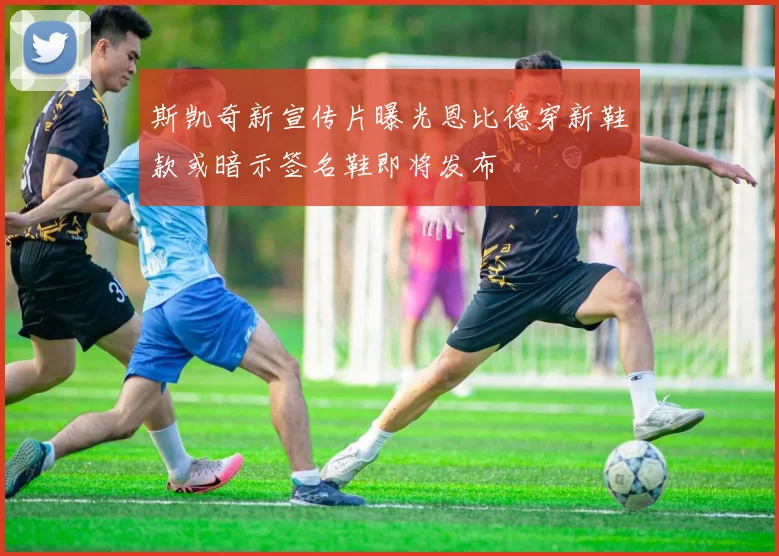 斯凯奇新宣传片曝光恩比德穿新鞋款或暗示签名鞋即将发布