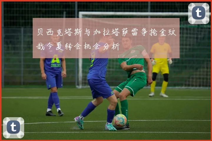 贝西克塔斯与加拉塔萨雷争抢金玟哉今夏转会机会分析