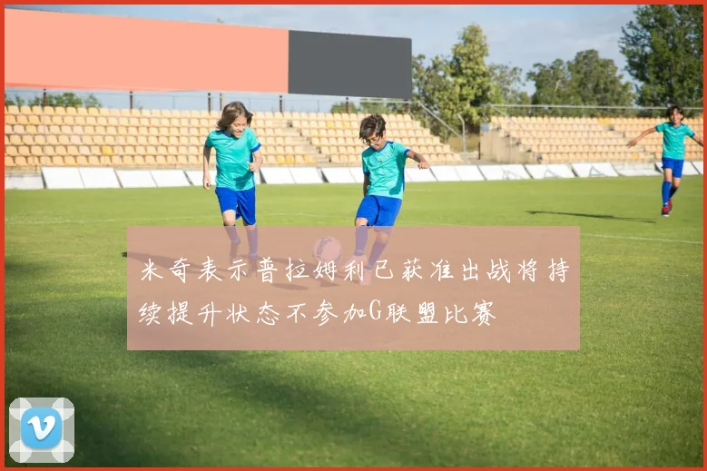 米奇表示普拉姆利已获准出战将持续提升状态不参加G联盟比赛
