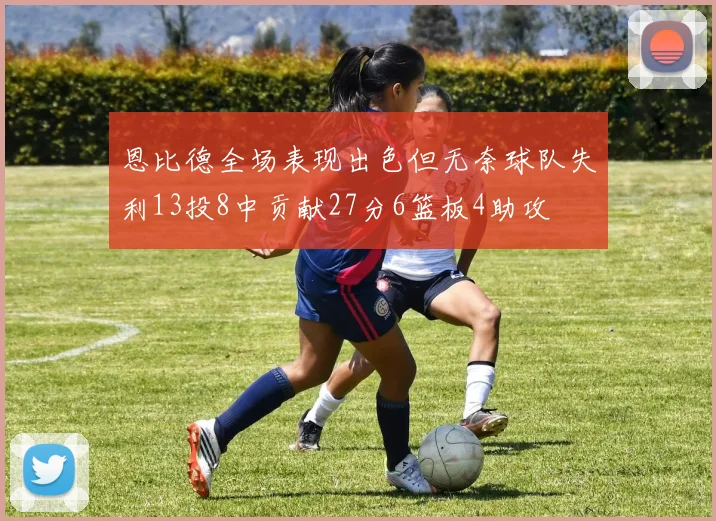 恩比德全场表现出色但无奈球队失利13投8中贡献27分6篮板4助攻