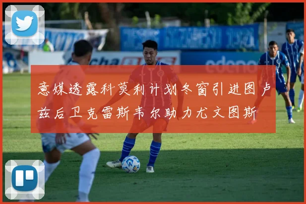 意媒透露科莫利计划冬窗引进图卢兹后卫克雷斯韦尔助力尤文图斯