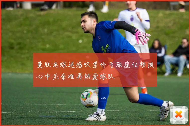 曼联老球迷感叹票价飞涨座位频换心中无奈难再热爱球队