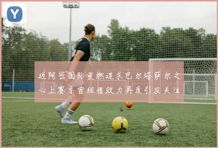 迈阿密国际重燃追求巴尔塔萨尔之心上赛季曾租借效力再度引发关注